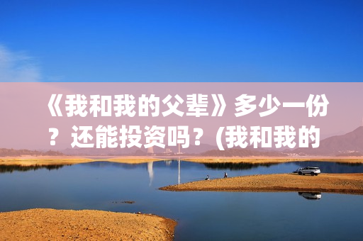 《我和我的父辈》多少一份？还能投资吗？(我和我的父辈演员表)