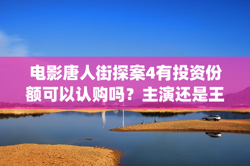 电影唐人街探案4有投资份额可以认购吗？主演还是王宝强吗？怎么投资(电影唐人街探案2剧情介绍)