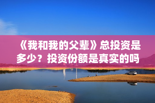 《我和我的父辈》总投资是多少？投资份额是真实的吗？(我和我的父辈在线观看免费全集电视剧)