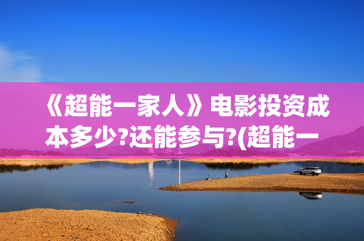 《超能一家人》电影投资成本多少?还能参与?(超能一家人国外原版叫什么)