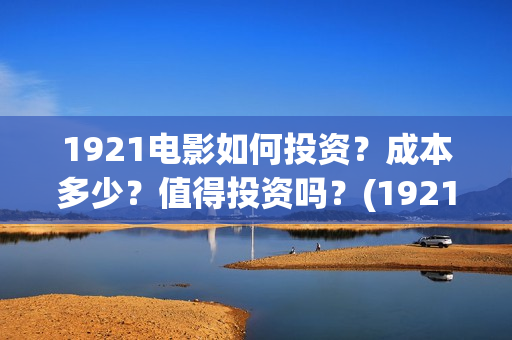 1921电影如何投资？成本多少？值得投资吗？(1921电影要钱吗)