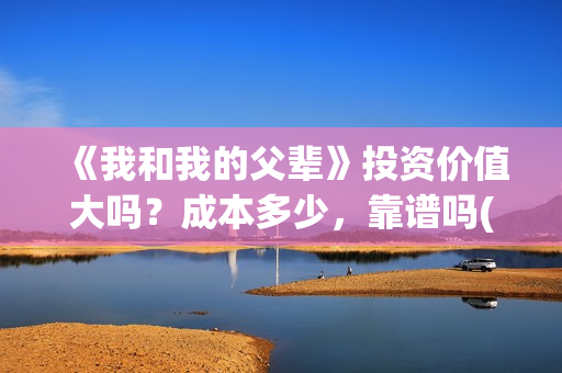《我和我的父辈》投资价值大吗？成本多少，靠谱吗(《我和我的父辈》完整版免费)