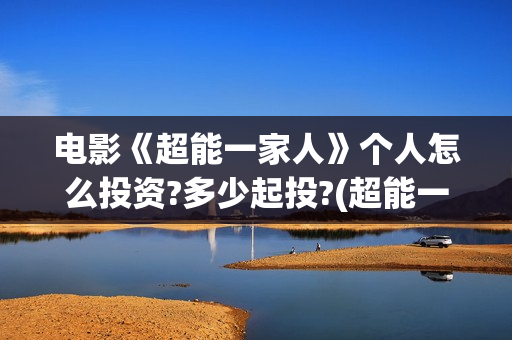 电影《超能一家人》个人怎么投资?多少起投?(超能一家外国电影免费观看)