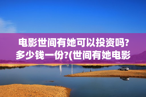 电影世间有她可以投资吗?多少钱一份?(世间有她电影宣发)