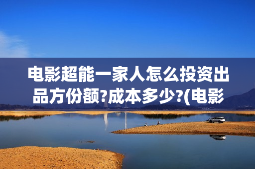 电影超能一家人怎么投资出品方份额?成本多少?(电影超能一家人免费观看完整版)