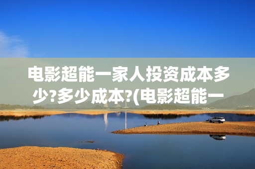电影超能一家人投资成本多少?多少成本?(电影超能一家人演员表)