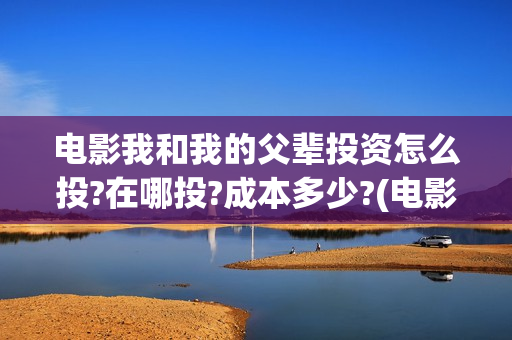 电影我和我的父辈投资怎么投?在哪投?成本多少?(电影我和我的父辈主题曲《如愿》王菲)