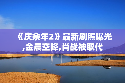 《庆余年2》最新剧照曝光,金晨空降,肖战被取代