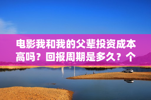 电影我和我的父辈投资成本高吗？回报周期是多久？个人怎么投资？(电影我和我的父亲剧情介绍)