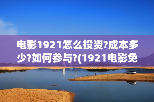 电影1921怎么投资?成本多少?如何参与?(1921电影免费连接)