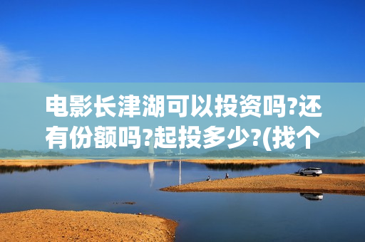 电影长津湖可以投资吗?还有份额吗?起投多少?(找个电影长津湖)