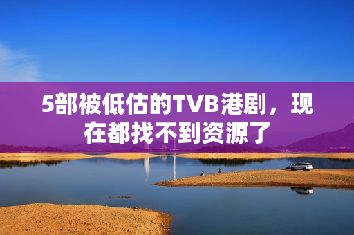 5部被低估的TVB港剧，现在都找不到资源了