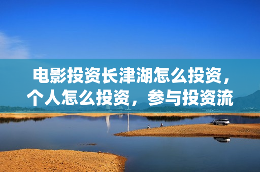 电影投资长津湖怎么投资，个人怎么投资，参与投资流程和分红？(长津湖电影投资商)