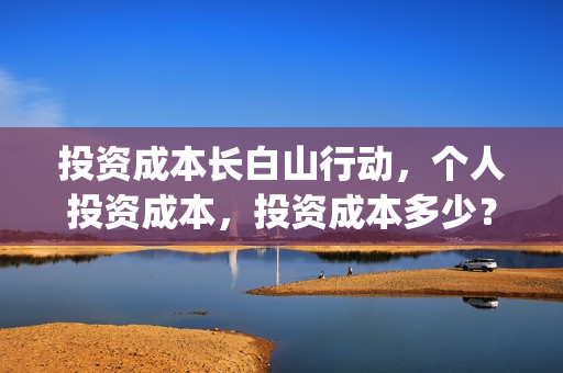 投资成本长白山行动，个人投资成本，投资成本多少？(长投成本法适用范围)