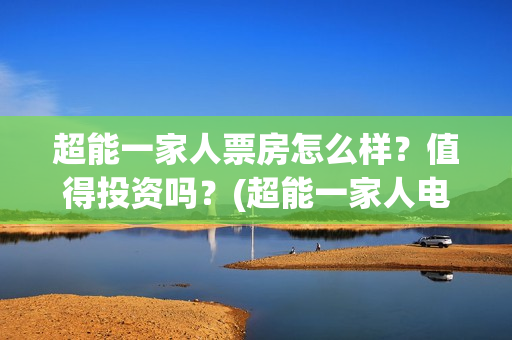 超能一家人票房怎么样？值得投资吗？(超能一家人电影投资收益)