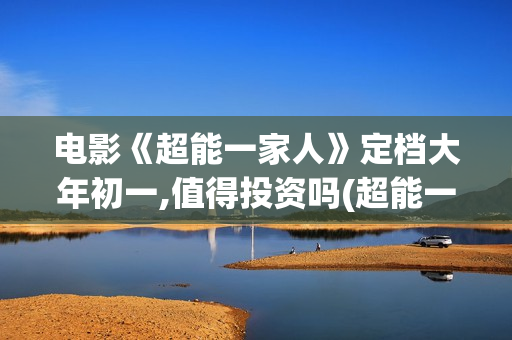 电影《超能一家人》定档大年初一,值得投资吗(超能一家人百度百科)