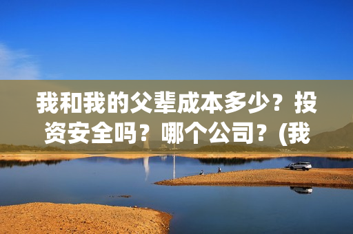 我和我的父辈成本多少？投资安全吗？哪个公司？(我和我的父辈符合历史吗)