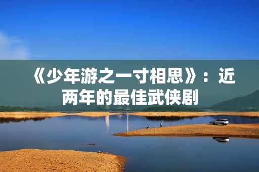 《少年游之一寸相思》：近两年的最佳武侠剧