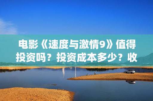 电影《速度与激情9》值得投资吗？投资成本多少？收益空间大吗？(电影速度与激情)