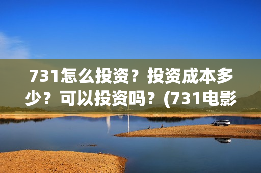731怎么投资？投资成本多少？可以投资吗？(731电影投资公司)