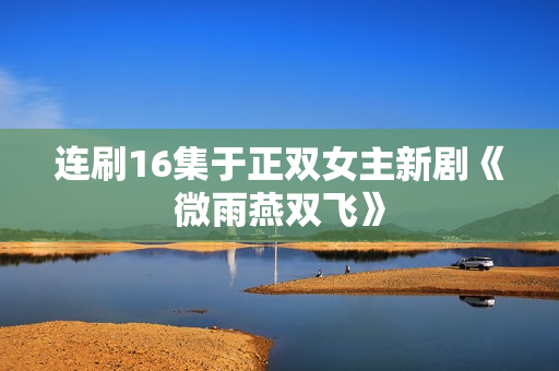 连刷16集于正双女主新剧《微雨燕双飞》