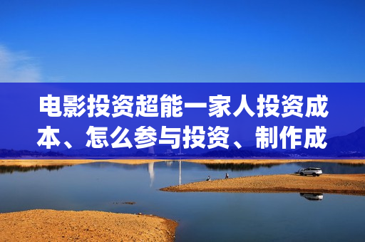 电影投资超能一家人投资成本、怎么参与投资、制作成本和投资成本多少？(电影超能一家人投资找谁)