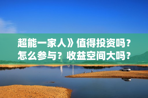 超能一家人》值得投资吗？怎么参与？收益空间大吗？(超能一家人2020.12.26)