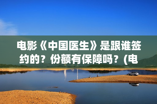 电影《中国医生》是跟谁签约的？份额有保障吗？(电影《中国医生》在线观看)