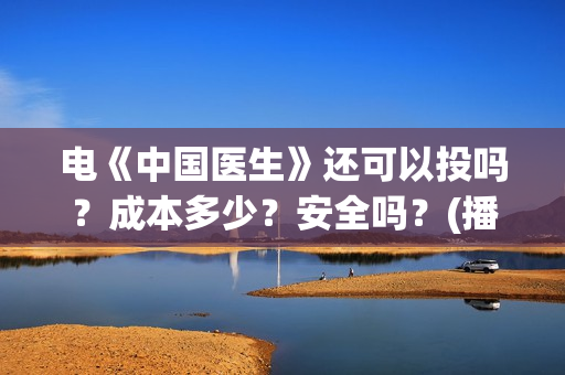 电《中国医生》还可以投吗？成本多少？安全吗？(播放中国医生电影版)
