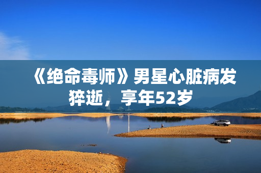 《绝命毒师》男星心脏病发猝逝，享年52岁