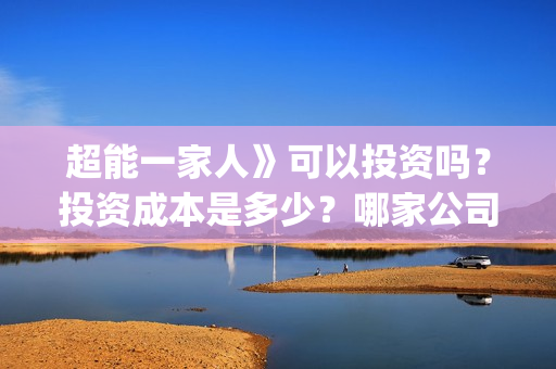 超能一家人》可以投资吗？投资成本是多少？哪家公司？(超能一家人2021)