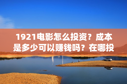 1921电影怎么投资？成本是多少可以赚钱吗？在哪投？(电影1921怎么投资)