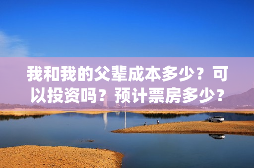 我和我的父辈成本多少？可以投资吗？预计票房多少？(我和我的父辈组成)