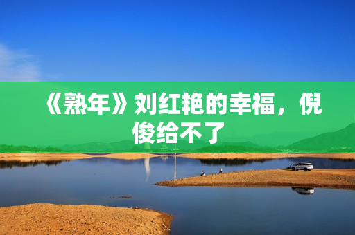 《熟年》刘红艳的幸福，倪俊给不了