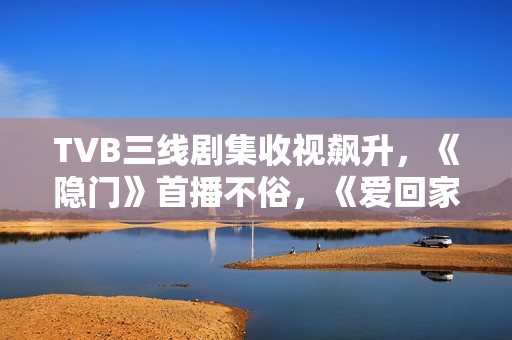 TVB三线剧集收视飙升，《隐门》首播不俗，《爱回家》继续称霸