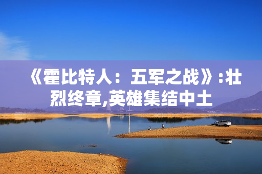 《霍比特人：五军之战》:壮烈终章,英雄集结中土