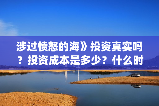 涉过愤怒的海》投资真实吗？投资成本是多少？什么时候上映？(涉过愤怒的海电影免费观看完整普通话)