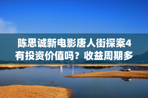 陈思诚新电影唐人街探案4有投资价值吗？收益周期多久？投资多久分红(陈思诚新电影科幻片)