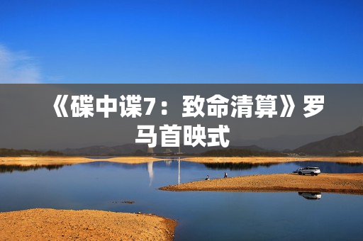 《碟中谍7：致命清算》罗马首映式