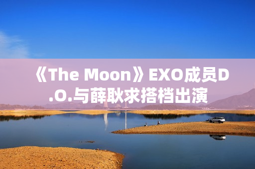 《The Moon》EXO成员D.O.与薛耿求搭档出演