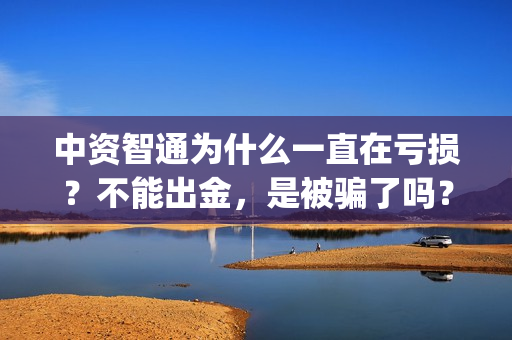 中资智通为什么一直在亏损？不能出金，是被骗了吗？(中智资产)