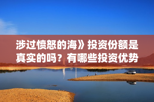 涉过愤怒的海》投资份额是真实的吗?有哪些投资优势呢?(涉过愤怒的海女孩经历了什么) 涉过愤怒的海》投资份额是真实的吗?有哪些投资优势呢?(涉过愤怒的海女孩经历了什么)