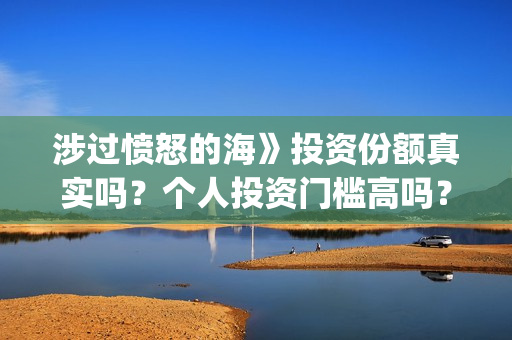 涉过愤怒的海》投资份额真实吗?个人投资门槛高吗?(涉过愤怒的海删掉了什么) 涉过愤怒的海》投资份额真实吗?个人投资门槛高吗?(涉过愤怒的海删掉了什么)