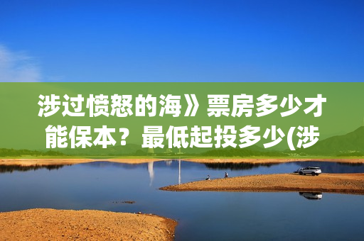 涉过愤怒的海》票房多少才能保本？最低起投多少(涉过愤怒的海电影免费观看完整普通话)