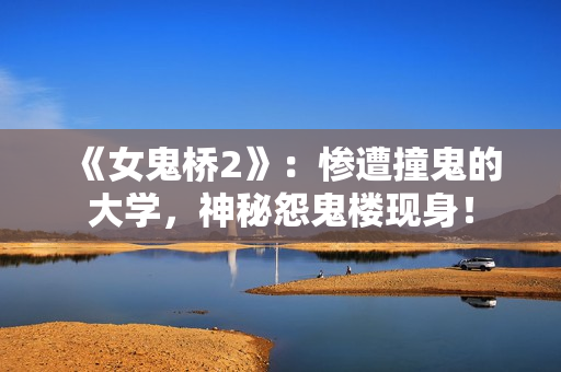 《女鬼桥2》：惨遭撞鬼的大学，神秘怨鬼楼现身！