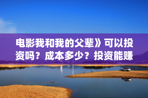 电影我和我的父辈》可以投资吗?成本多少?投资能赚钱吗?(电影我和我的父辈演员表) 电影我和我的父辈》可以投资吗?成本多少?投资能赚钱吗?(电影我和我的父辈演员表)