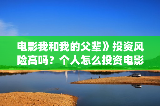 电影我和我的父辈》投资风险高吗？个人怎么投资电影？(电影我和我的父辈简介)