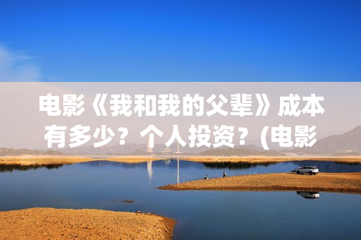 电影《我和我的父辈》成本有多少？个人投资？(电影我和我的家乡)
