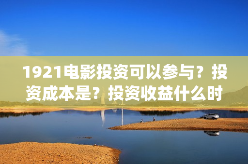 1921电影投资可以参与？投资成本是？投资收益什么时候下来？(1921电影总投资)