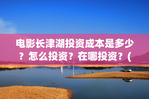 电影长津湖投资成本是多少?怎么投资?在哪投资?(长津湖这部电影投资了多少钱) 电影长津湖投资成本是多少?怎么投资?在哪投资?(长津湖这部电影投资了多少钱)